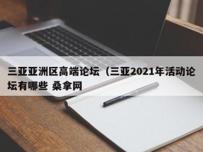 长春三亚亚洲区高端论坛（三亚2021年活动论坛有哪些 桑拿网