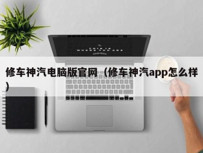 长春修车神汽电脑版官网（修车神汽app怎么样）