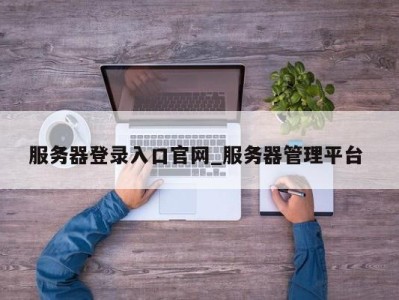 长春服务器登录入口官网_服务器管理平台 