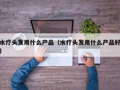 长春水疗头发用什么产品（水疗头发用什么产品好）