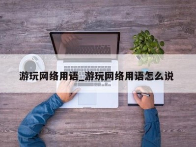 长春游玩网络用语_游玩网络用语怎么说 