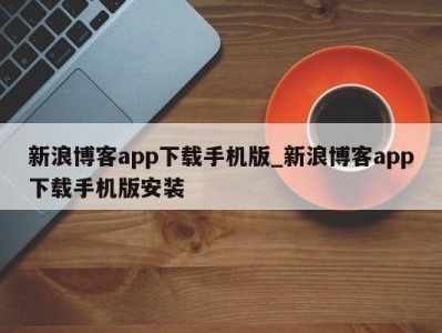 长春新浪博客app下载手机版_新浪博客app下载手机版安装 