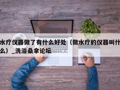 长春水疗仪器做了有什么好处（做水疗的仪器叫什么）_洗浴桑拿论坛