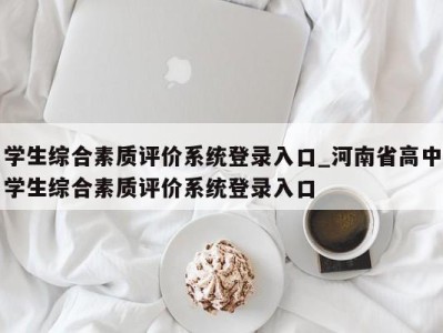 长春学生综合素质评价系统登录入口_河南省高中学生综合素质评价系统登录入口 