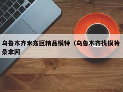 长春乌鲁木齐米东区精品模特（乌鲁木齐找模特 桑拿网