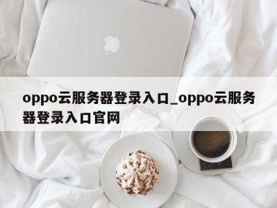 长春oppo云服务器登录入口_oppo云服务器登录入口官网 