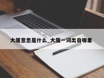 长春大厦意思是什么_大厦一词出自哪里 