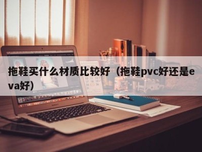 长春拖鞋买什么材质比较好（拖鞋pvc好还是eva好）