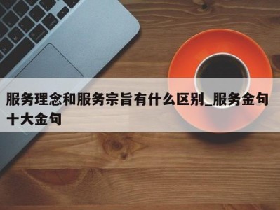 长春服务理念和服务宗旨有什么区别_服务金句 十大金句 