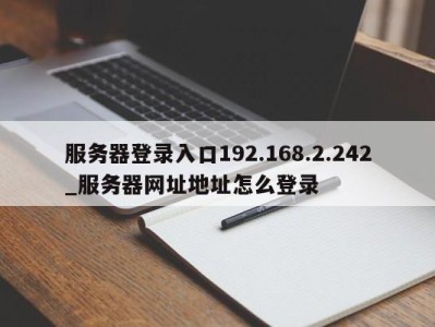 长春服务器登录入口192.168.2.242_服务器网址地址怎么登录 