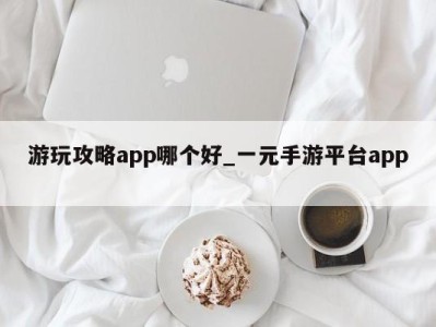 长春游玩攻略app哪个好_一元手游平台app 