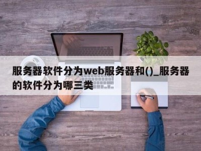 长春服务器软件分为web服务器和()_服务器的软件分为哪三类 