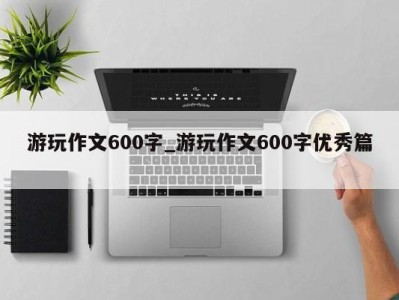 长春游玩作文600字_游玩作文600字优秀篇 