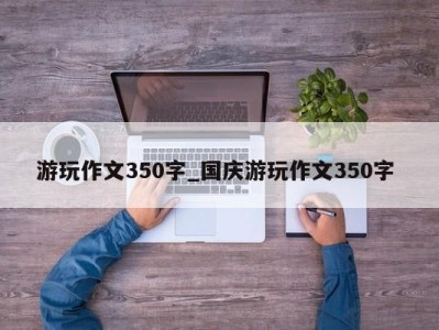 长春游玩作文350字_国庆游玩作文350字 