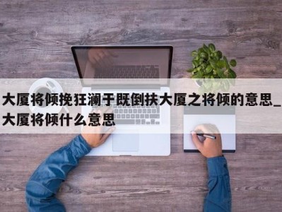 长春大厦将倾挽狂澜于既倒扶大厦之将倾的意思_大厦将倾什么意思 