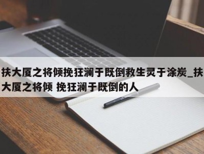 长春扶大厦之将倾挽狂澜于既倒救生灵于涂炭_扶大厦之将倾 挽狂澜于既倒的人 