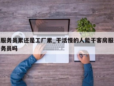 长春服务员累还是工厂累_干活慢的人能干客房服务员吗 