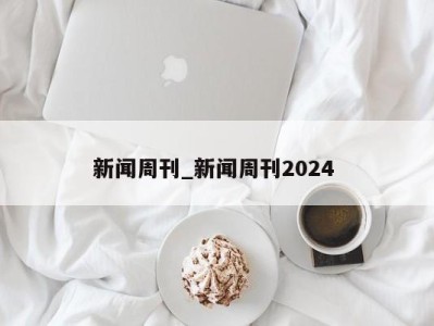 长春新闻周刊_新闻周刊2024 