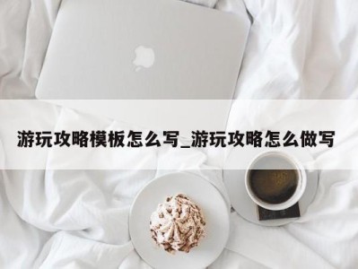 长春游玩攻略模板怎么写_游玩攻略怎么做写 