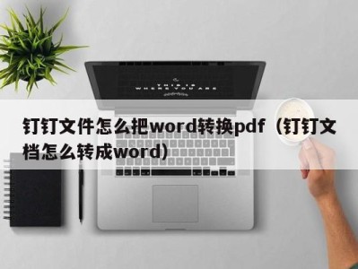 长春钉钉文件怎么把word转换pdf（钉钉文档怎么转成word）