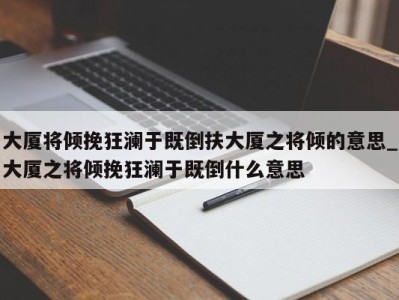 长春大厦将倾挽狂澜于既倒扶大厦之将倾的意思_大厦之将倾挽狂澜于既倒什么意思 