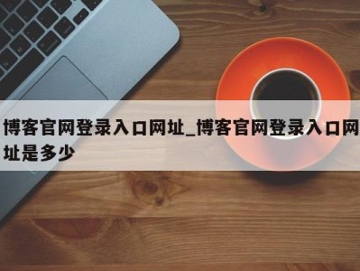 长春博客官网登录入口网址_博客官网登录入口网址是多少 