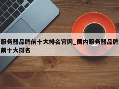 长春服务器品牌前十大排名官网_国内服务器品牌前十大排名 