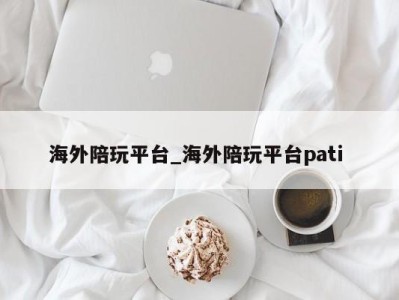 长春海外陪玩平台_海外陪玩平台pati 