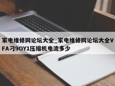 长春家电维修网论坛大全_家电维修网论坛大全VFA刁9OY1压缩机电流多少 