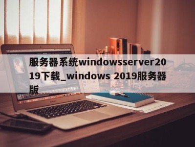 长春服务器系统windowsserver2019下载_windows 2019服务器版 